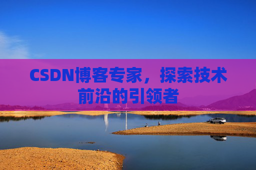 CSDN博客专家，探索技术前沿的引领者